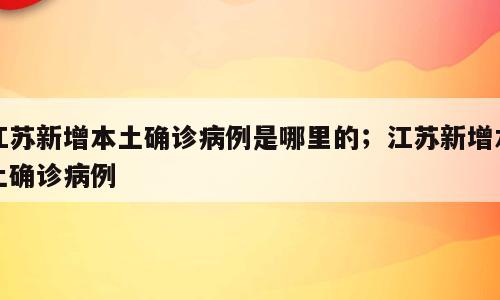 江苏新增本土确诊病例是哪里的；江苏新增本土确诊病例