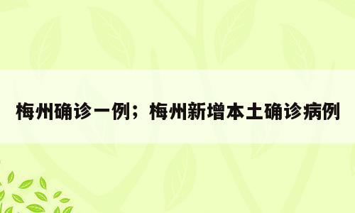 梅州确诊一例；梅州新增本土确诊病例