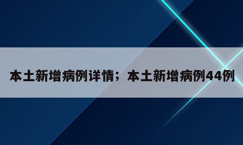 本土新增病例详情；本土新增病例44例