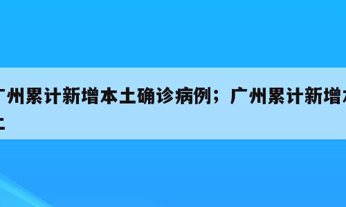 广州累计新增本土确诊病例；广州累计新增本土