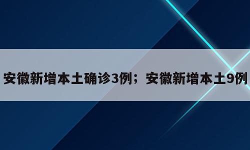 安徽新增本土确诊3例；安徽新增本土9例