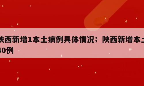 陕西新增1本土病例具体情况；陕西新增本土40例