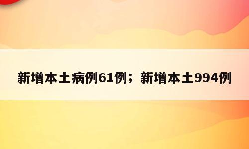 新增本土病例61例；新增本土994例