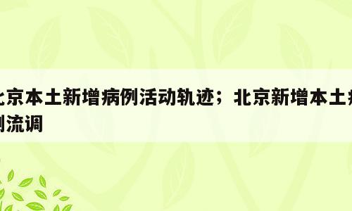 北京本土新增病例活动轨迹；北京新增本土病例流调