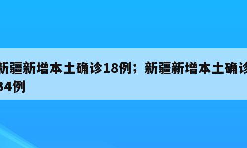 新疆新增本土确诊18例；新疆新增本土确诊34例