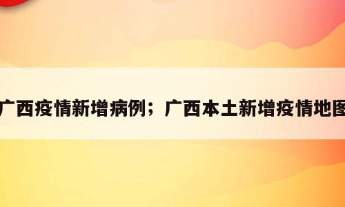 广西疫情新增病例；广西本土新增疫情地图