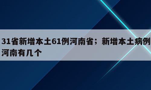 31省新增本土61例河南省；新增本土病例河南有几个