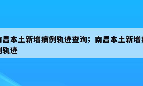 南昌本土新增病例轨迹查询；南昌本土新增病例轨迹
