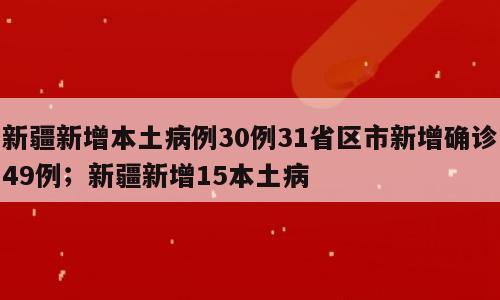 新疆新增本土病例30例31省区市新增确诊49例；新疆新增15本土病