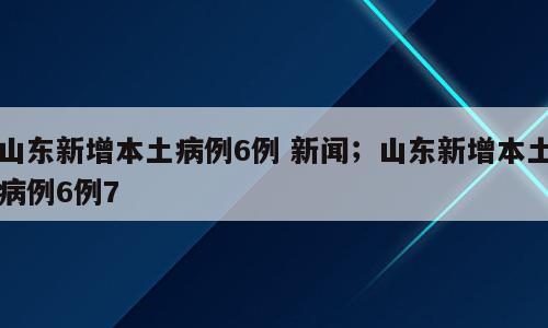 山东新增本土病例6例 新闻；山东新增本土病例6例7