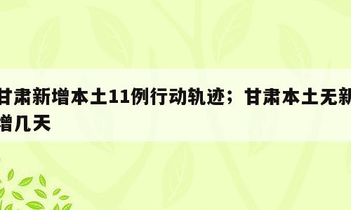 甘肃新增本土11例行动轨迹；甘肃本土无新增几天
