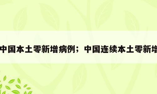 中国本土零新增病例；中国连续本土零新增