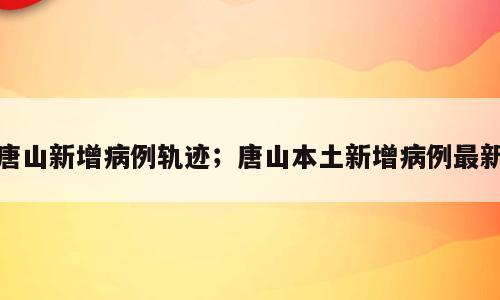 唐山新增病例轨迹；唐山本土新增病例最新