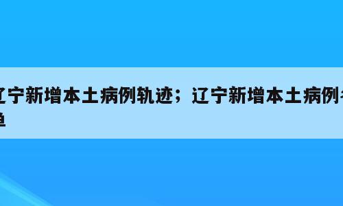 辽宁新增本土病例轨迹；辽宁新增本土病例名单