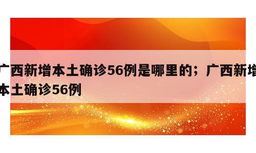 广西新增本土确诊56例是哪里的；广西新增本土确诊56例