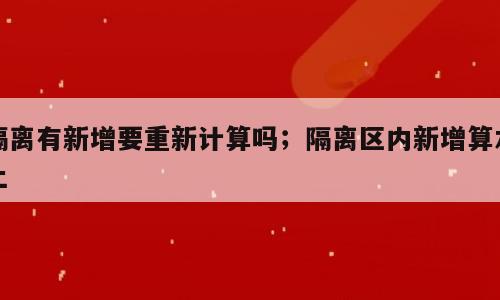 隔离有新增要重新计算吗；隔离区内新增算本土