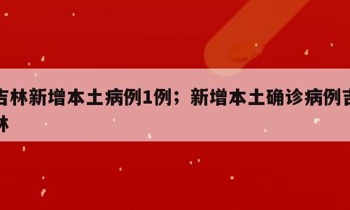 吉林新增本土病例1例；新增本土确诊病例吉林