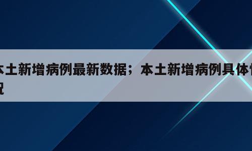 本土新增病例最新数据；本土新增病例具体情况