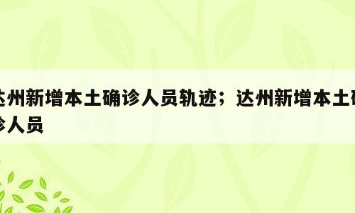 达州新增本土确诊人员轨迹；达州新增本土确诊人员