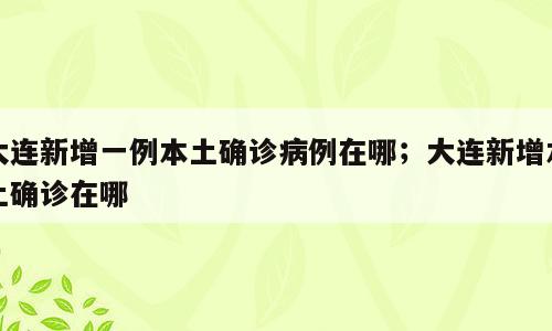 大连新增一例本土确诊病例在哪；大连新增本土确诊在哪