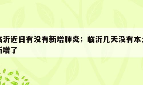 临沂近日有没有新增肺炎；临沂几天没有本土新增了