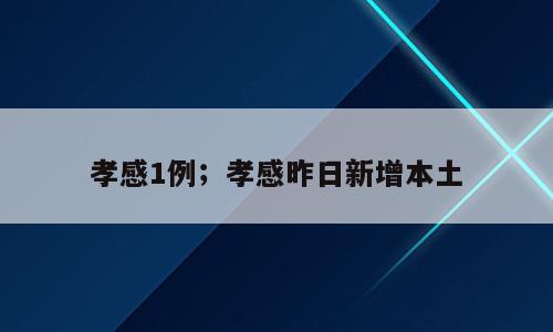 孝感1例；孝感昨日新增本土