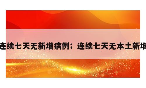 连续七天无新增病例；连续七天无本土新增