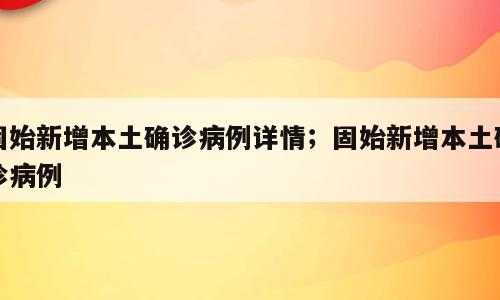 固始新增本土确诊病例详情；固始新增本土确诊病例