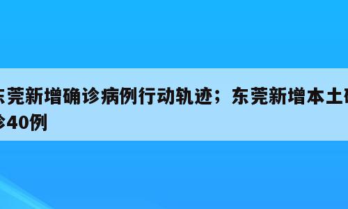 东莞新增确诊病例行动轨迹；东莞新增本土确诊40例