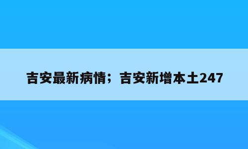 吉安最新病情；吉安新增本土247