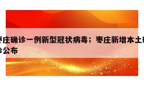 枣庄确诊一例新型冠状病毒；枣庄新增本土确诊公布