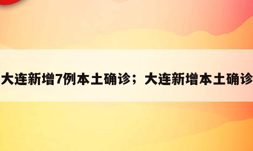 大连新增7例本土确诊；大连新增本土确诊