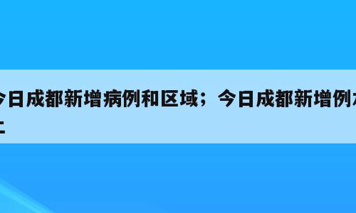 今日成都新增病例和区域；今日成都新增例本土