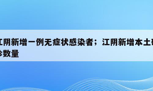 江阴新增一例无症状感染者；江阴新增本土确诊数量