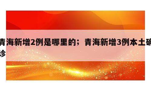 青海新增2例是哪里的；青海新增3例本土确诊