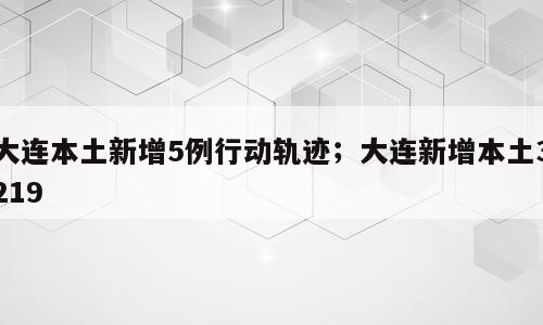 大连本土新增5例行动轨迹；大连新增本土3219