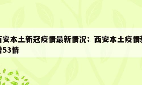 西安本土新冠疫情最新情况；西安本土疫情新增53情