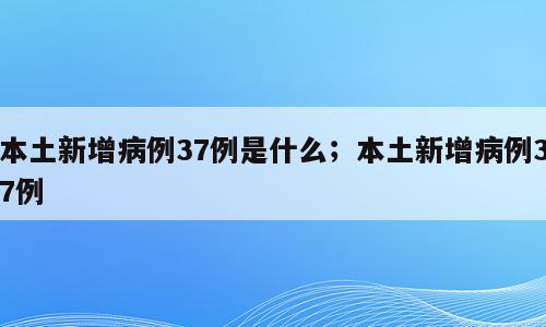 本土新增病例37例是什么；本土新增病例37例