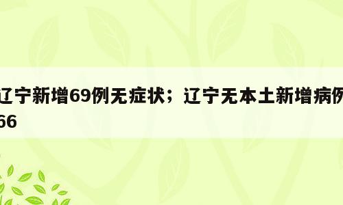 辽宁新增69例无症状；辽宁无本土新增病例66