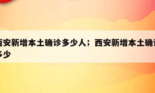 西安新增本土确诊多少人；西安新增本土确诊多少