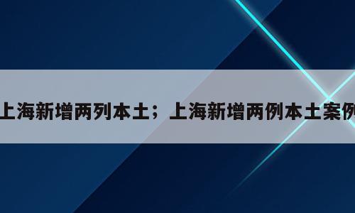 上海新增两列本土；上海新增两例本土案例