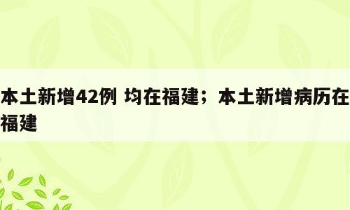 本土新增42例 均在福建；本土新增病历在福建