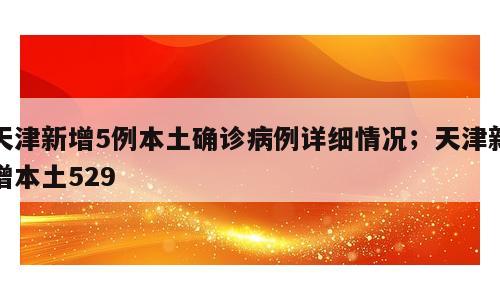天津新增5例本土确诊病例详细情况；天津新增本土529