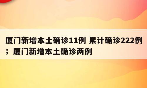 厦门新增本土确诊11例 累计确诊222例；厦门新增本土确诊两例