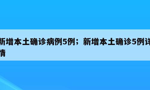 新增本土确诊病例5例；新增本土确诊5例详情