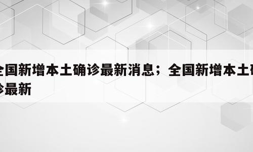 全国新增本土确诊最新消息；全国新增本土确诊最新