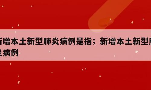 新增本土新型肺炎病例是指；新增本土新型肺炎病例