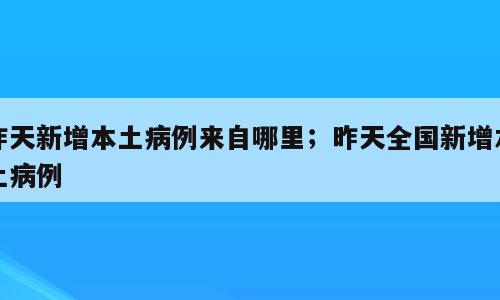 昨天新增本土病例来自哪里；昨天全国新增本土病例