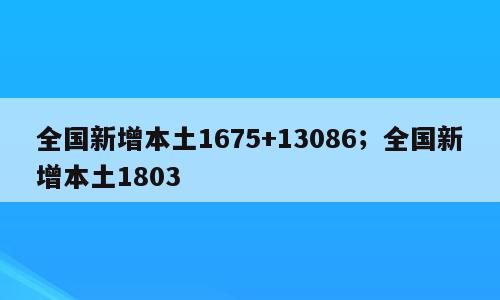 全国新增本土1675+13086；全国新增本土1803