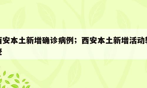 西安本土新增确诊病例；西安本土新增活动轨迹
